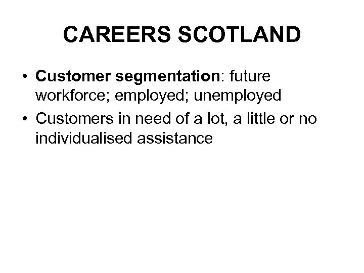 CAREERS SCOTLAND • Customer segmentation: future workforce; employed; unemployed • Customers in need of