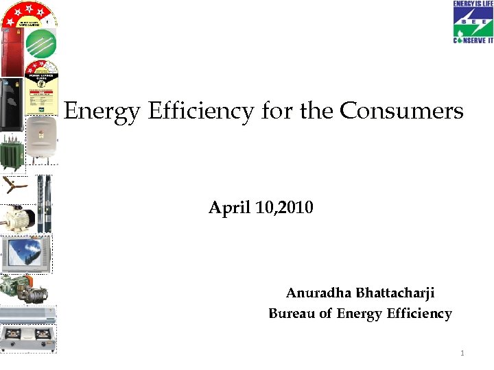 Energy Efficiency for the Consumers April 10, 2010 Anuradha Bhattacharji Bureau of Energy Efficiency