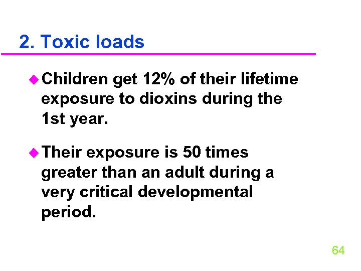 2. Toxic loads u Children get 12% of their lifetime exposure to dioxins during