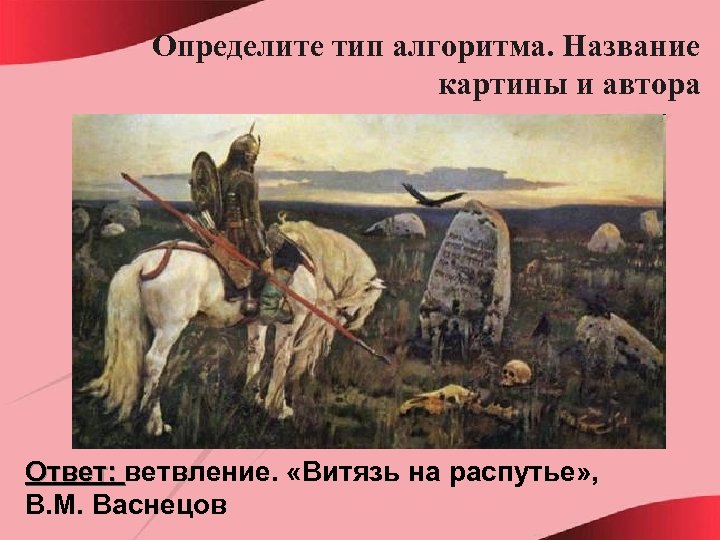 Определите тип алгоритма. Название картины и автора Ответ: ветвление. «Витязь на распутье» , В.