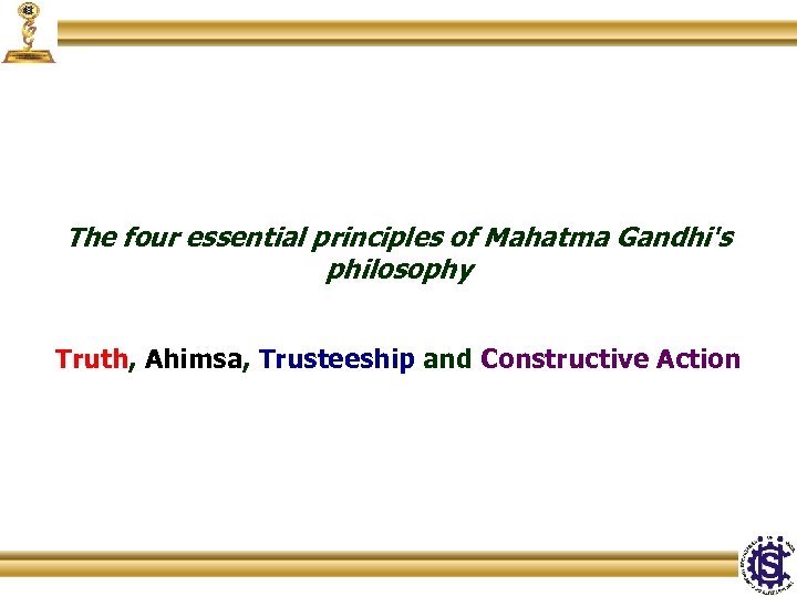 The four essential principles of Mahatma Gandhi's philosophy Truth, Ahimsa, Trusteeship and Constructive Action