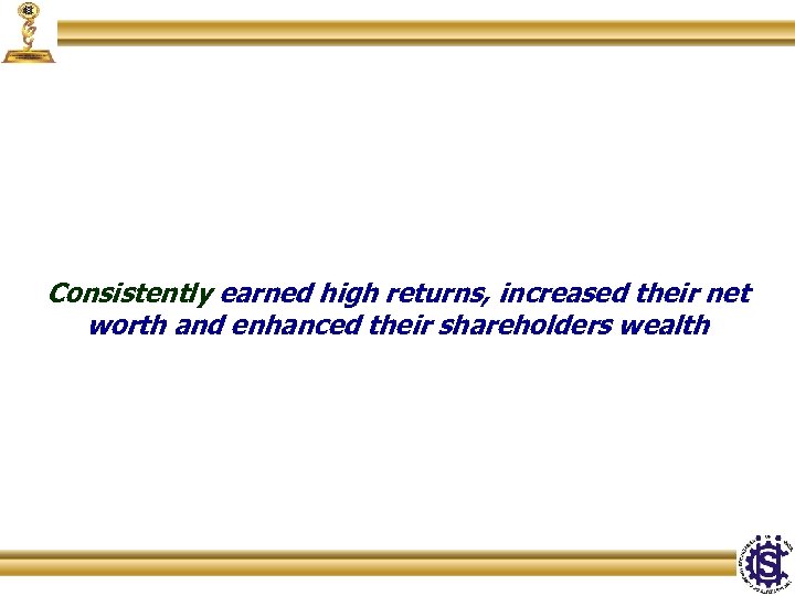 Consistently earned high returns, increased their net worth and enhanced their shareholders wealth 