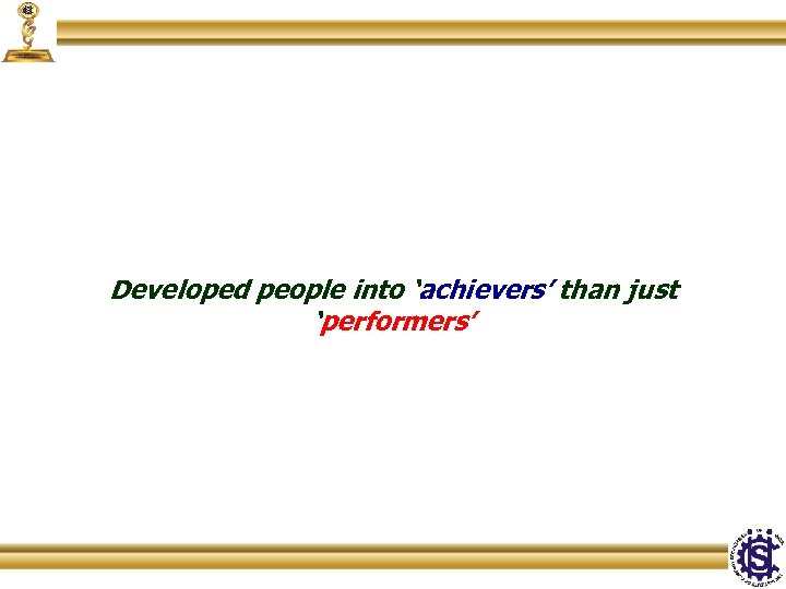 Developed people into ‘achievers’ than just ‘performers’ 