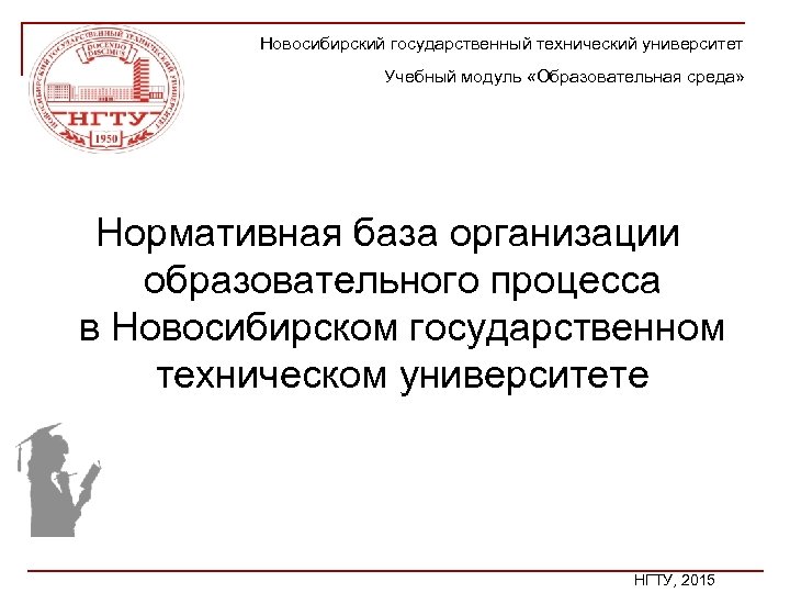 Новосибирский государственный технический университет Учебный модуль «Образовательная среда» Нормативная база организации образовательного процесса в