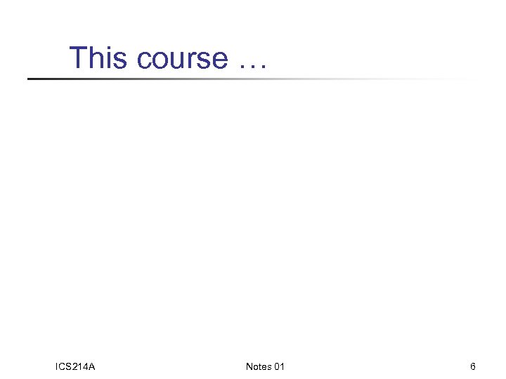 This course … ICS 214 A Notes 01 6 