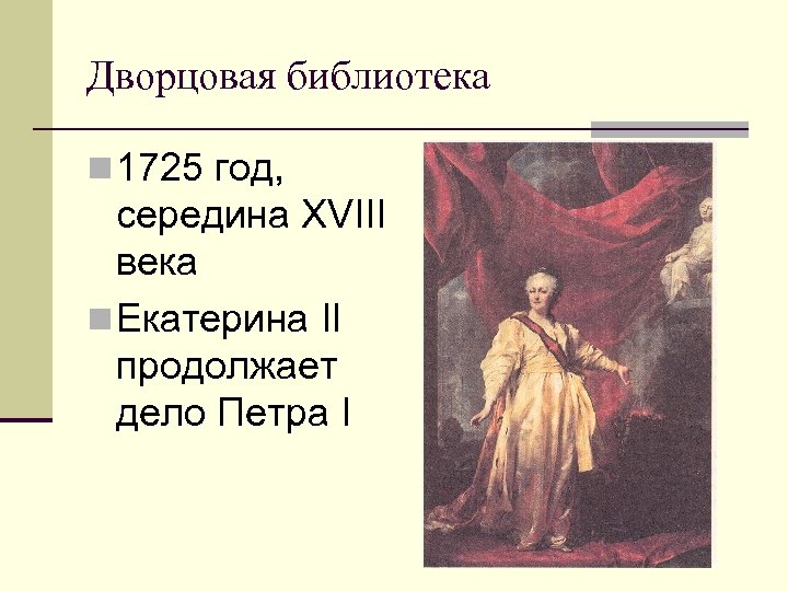 Дворцовая библиотека n 1725 год, середина ХVIII века n Екатерина II продолжает дело Петра