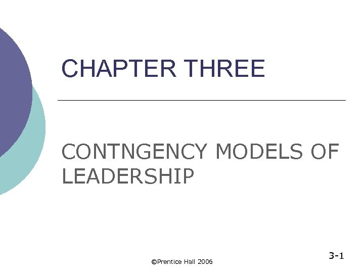 CHAPTER THREE CONTNGENCY MODELS OF LEADERSHIP ©Prentice Hall 2006 3 -1 