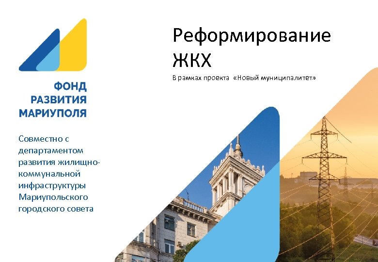 Реформирование ЖКХ В рамках проекта «Новый муниципалитет» Совместно с департаментом развития жилищнокоммунальной инфраструктуры Мариупольского