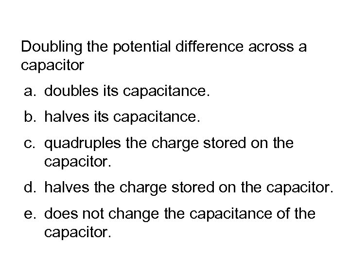 Doubling the potential difference across a capacitor a. doubles its capacitance. b. halves its