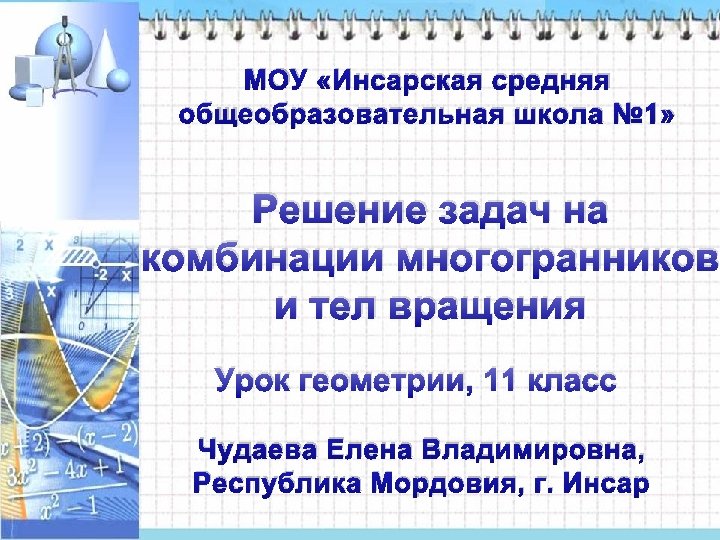 МОУ «Инсарская средняя общеобразовательная школа № 1» Решение задач на комбинации многогранников и тел