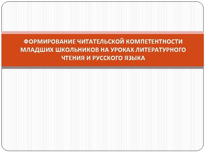 ФОРМИРОВАНИЕ ЧИТАТЕЛЬСКОЙ КОМПЕТЕНТНОСТИ МЛАДШИХ ШКОЛЬНИКОВ НА УРОКАХ ЛИТЕРАТУРНОГО ЧТЕНИЯ И РУССКОГО ЯЗЫКА 