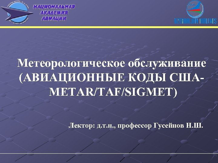 Метеорологическое обслуживание (АВИАЦИОННЫЕ КОДЫ США METAR/TAF/SIGMET) Лектор: д. т. н. , профессор Гусейнов Н.