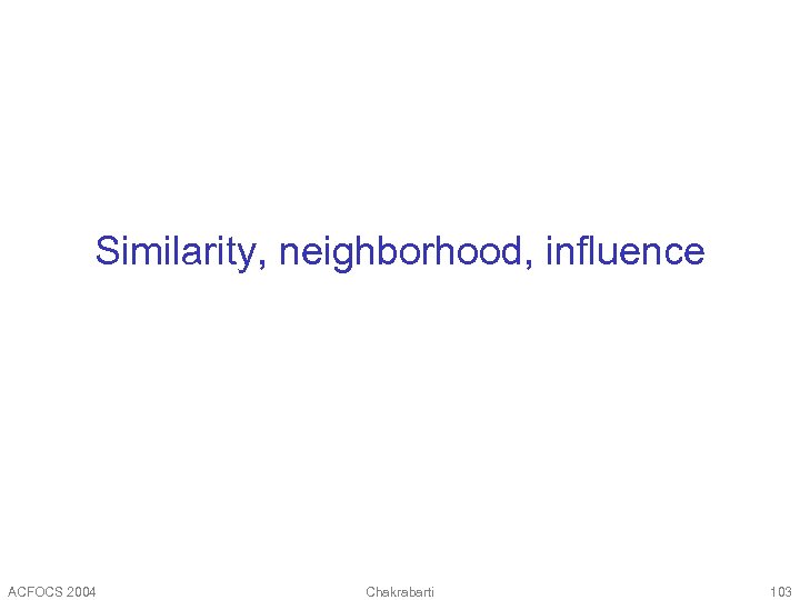 Similarity, neighborhood, influence ACFOCS 2004 Chakrabarti 103 