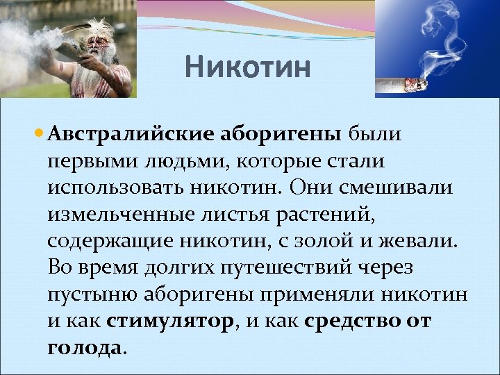 Никотин Австралийские аборигены были первыми людьми, которые стали использовать никотин. Они смешивали измельченные листья