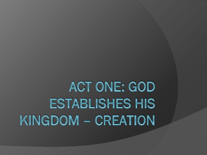 ACT ONE: GOD ESTABLISHES HIS KINGDOM – CREATION 