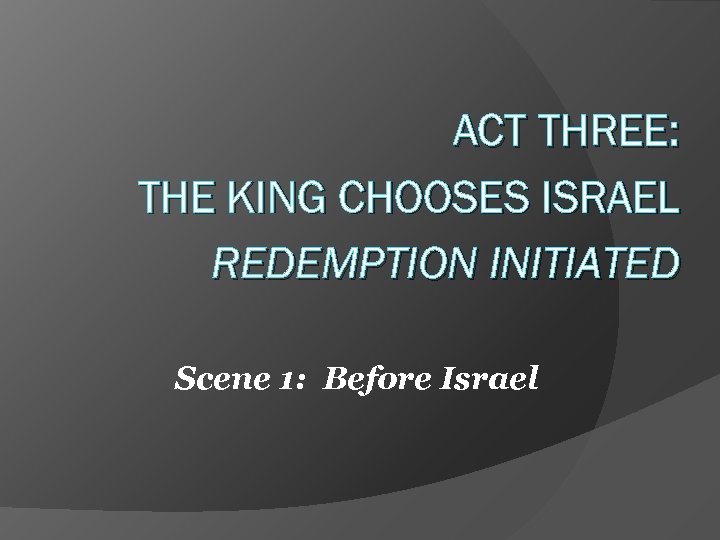 ACT THREE: THE KING CHOOSES ISRAEL REDEMPTION INITIATED Scene 1: Before Israel 