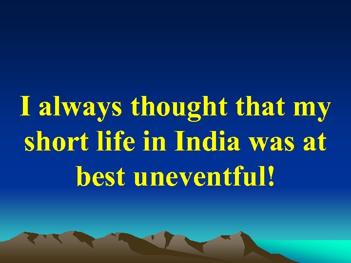 I always thought that my short life in India was at best uneventful! 