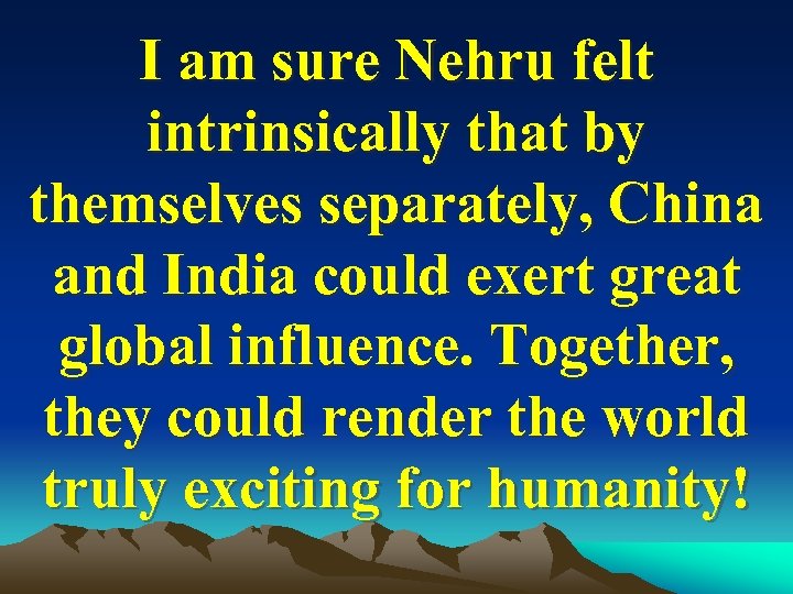 I am sure Nehru felt intrinsically that by themselves separately, China and India could