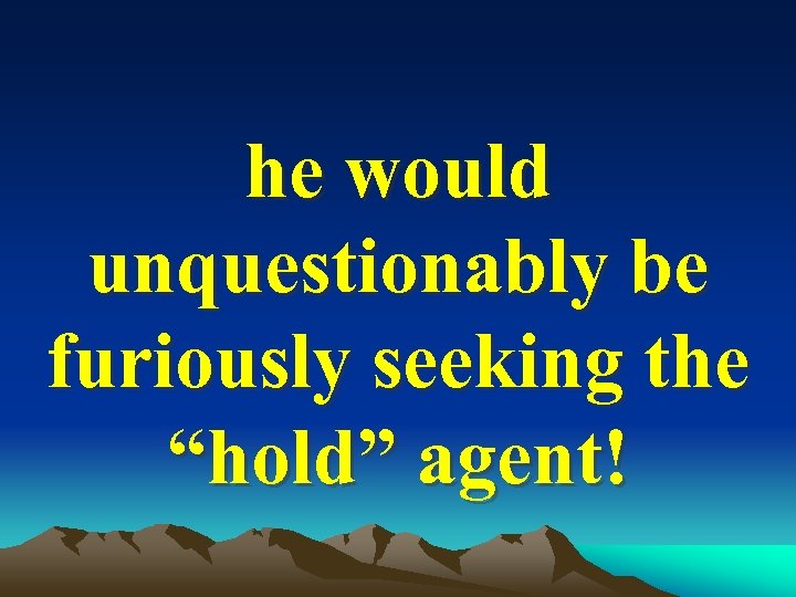 he would unquestionably be furiously seeking the “hold” agent! 