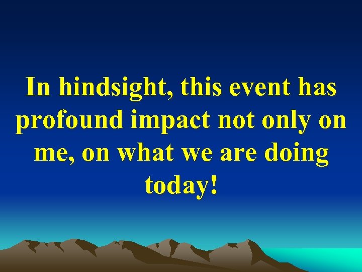 In hindsight, this event has profound impact not only on me, on what we