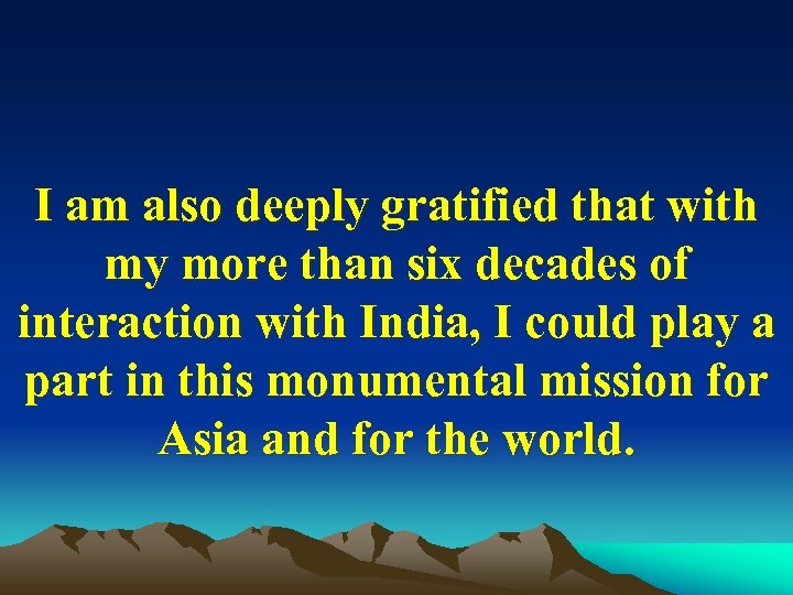 I am also deeply gratified that with my more than six decades of interaction