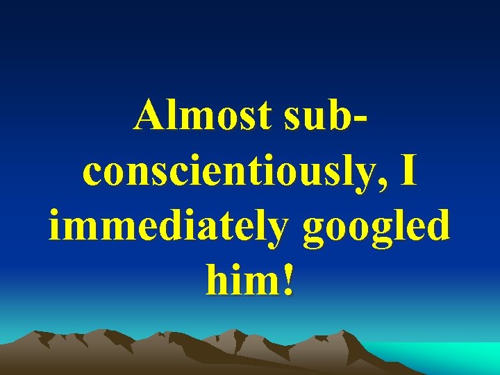 Almost subconscientiously, I immediately googled him! 