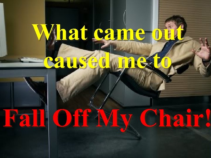 What came out caused me to Fall Off My Chair! 