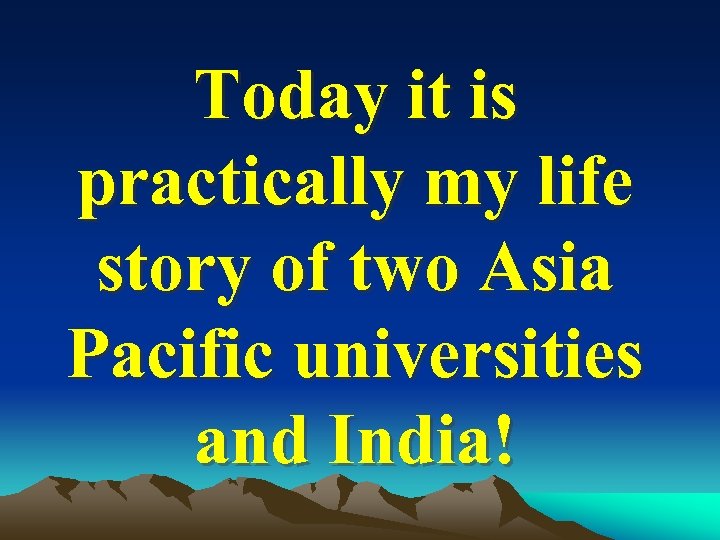 Today it is practically my life story of two Asia Pacific universities and India!