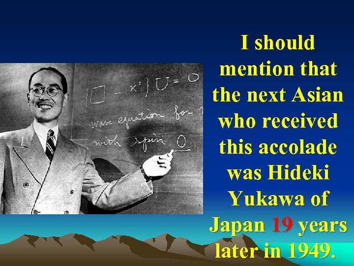 I should mention that the next Asian who received this accolade was Hideki Yukawa