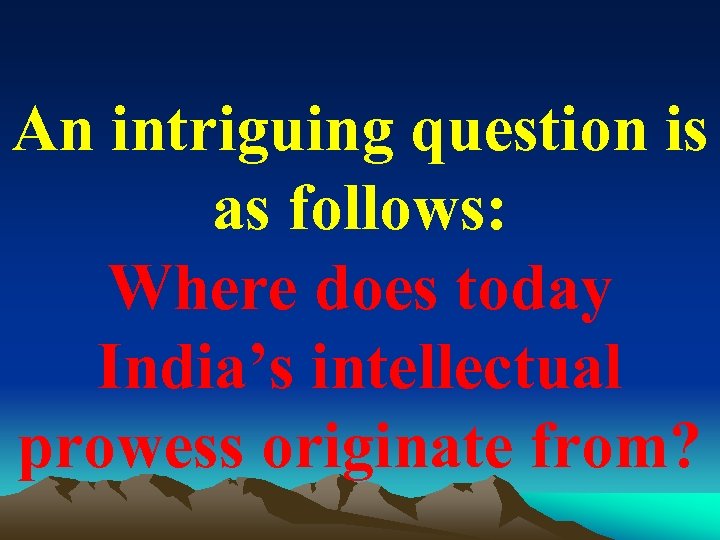 An intriguing question is as follows: Where does today India’s intellectual prowess originate from?