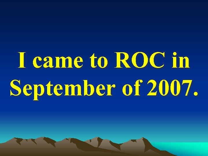 I came to ROC in September of 2007. 
