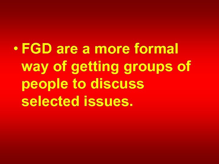  • FGD are a more formal way of getting groups of people to