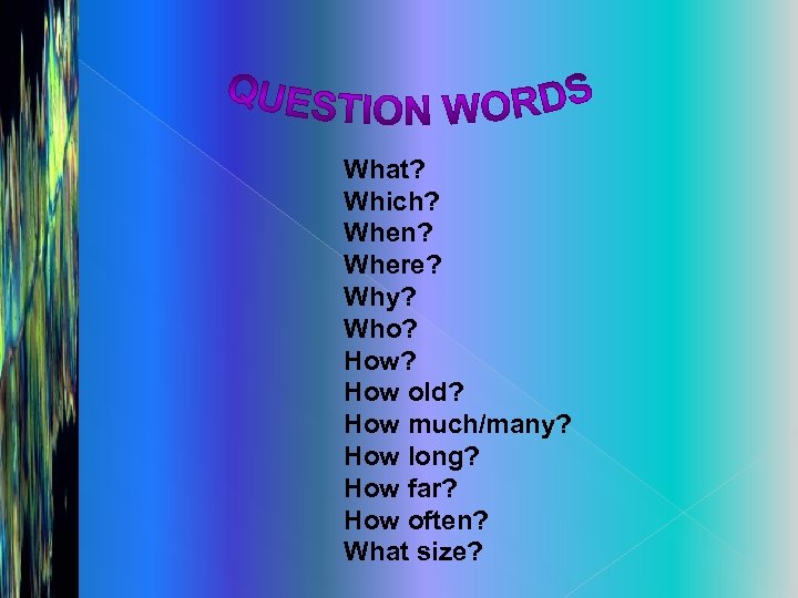 What? Which? When? Where? Why? Who? How old? How much/many? How long? How far?