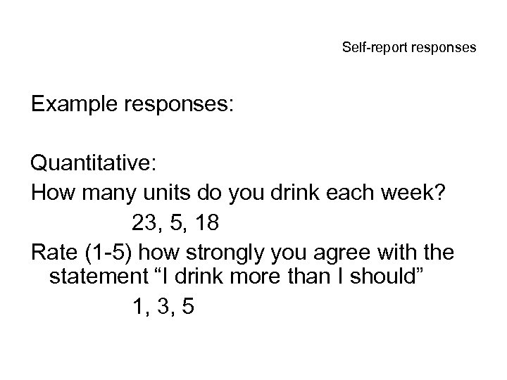 Self-report responses Example responses: Quantitative: How many units do you drink each week? 23,