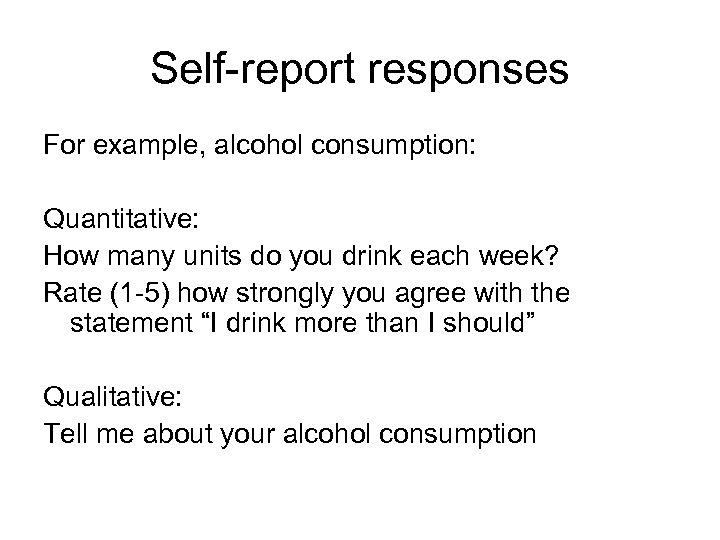 Self-report responses For example, alcohol consumption: Quantitative: How many units do you drink each