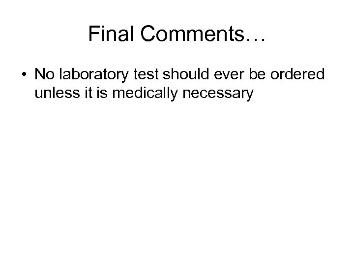 Final Comments… • No laboratory test should ever be ordered unless it is medically