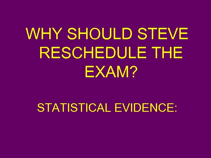 WHY SHOULD STEVE RESCHEDULE THE EXAM? STATISTICAL EVIDENCE: 