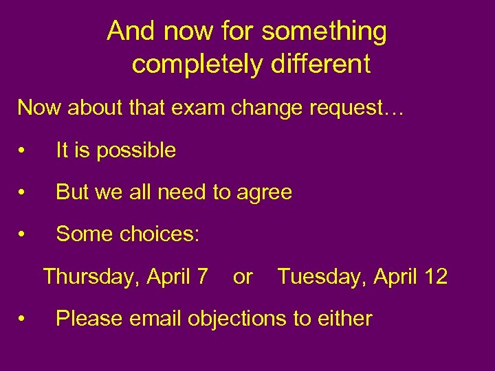 And now for something completely different Now about that exam change request… • It