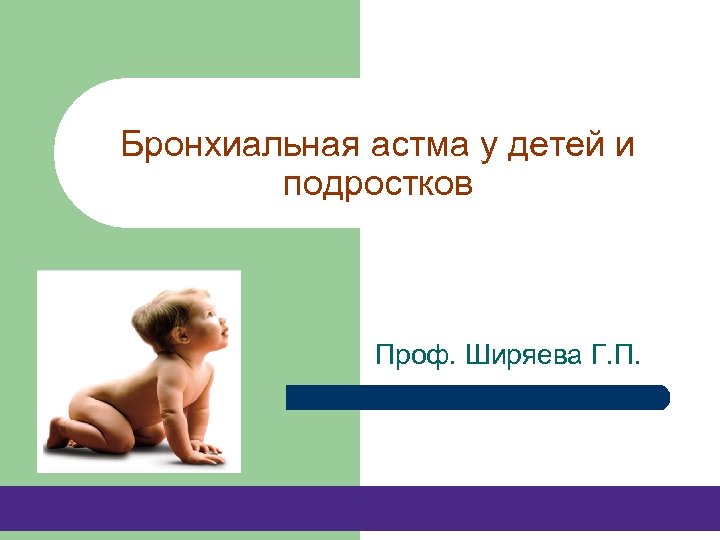 Бронхиальная астма у детей и подростков Проф. Ширяева Г. П. 