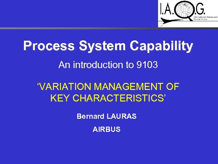 Process System Capability An introduction to 9103 ‘VARIATION MANAGEMENT OF KEY CHARACTERISTICS’ Bernard LAURAS