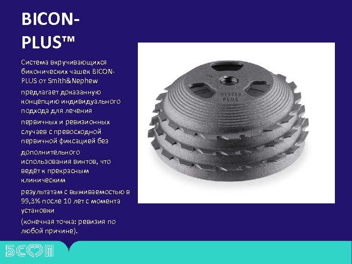 BICONPLUS™ Система вкручивающихся биконических чашек BICONPLUS от Smith&Nephew предлагает доказанную концепцию индивидуального подхода для