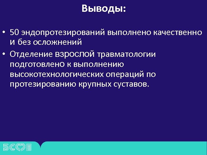Выводы: • 50 эндопротезирований выполнено качественно и без осложнений • Отделение взрослой травматологии подготовлено