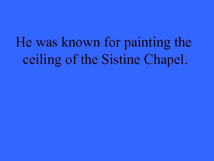 He was known for painting the ceiling of the Sistine Chapel. 