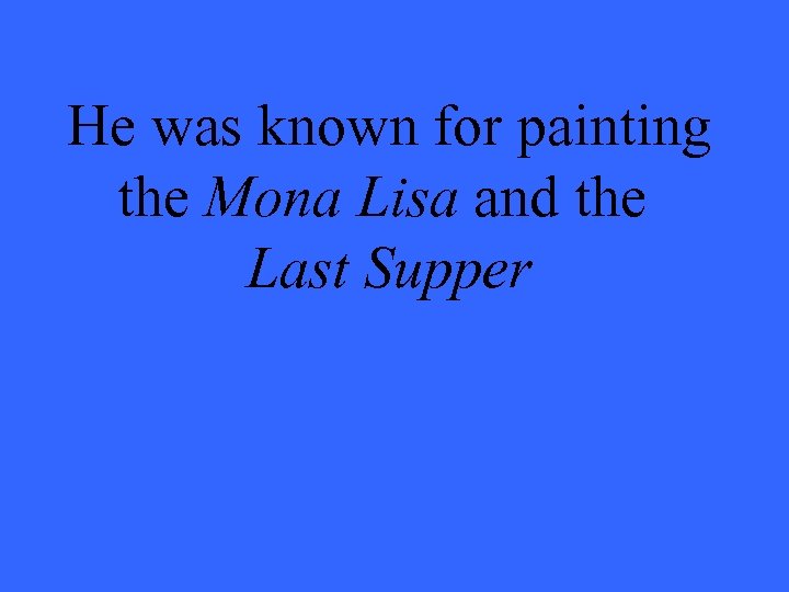 He was known for painting the Mona Lisa and the Last Supper 