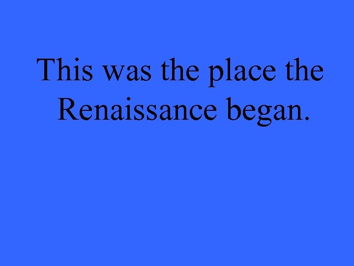This was the place the Renaissance began. 