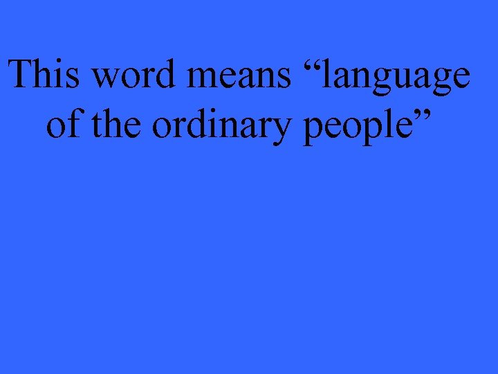 This word means “language of the ordinary people” 