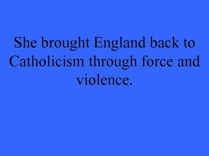 She brought England back to Catholicism through force and violence. 