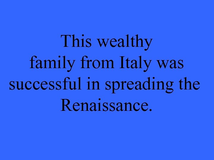 This wealthy family from Italy was successful in spreading the Renaissance. 