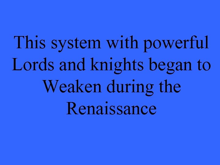 This system with powerful Lords and knights began to Weaken during the Renaissance 