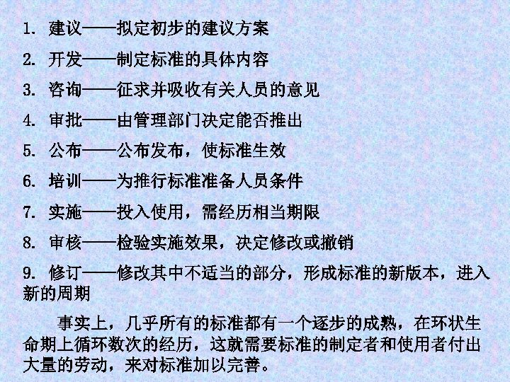 1. 建议——拟定初步的建议方案 2. 开发——制定标准的具体内容 3. 咨询——征求并吸收有关人员的意见 4. 审批——由管理部门决定能否推出 5. 公布——公布发布，使标准生效 6. 培训——为推行标准准备人员条件 7. 实施——投入使用，需经历相当期限